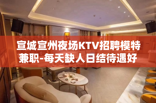 宣城宣州夜场KTV招聘模特兼职-每天缺人日结待遇好