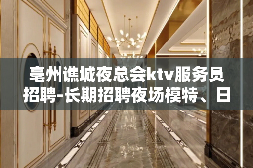 亳州谯城夜总会ktv服务员招聘-长期招聘夜场模特、日结300