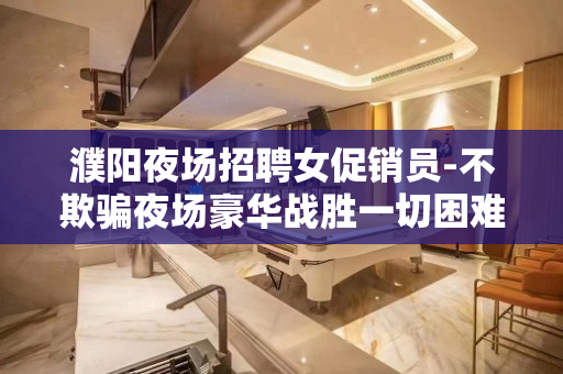 濮阳夜场招聘女促销员-不欺骗夜场豪华战胜一切困难