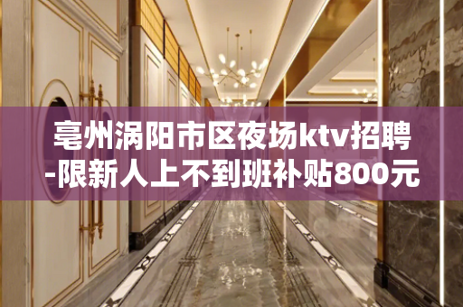 亳州涡阳市区夜场ktv招聘-限新人上不到班补贴800元