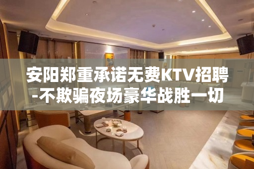 安阳郑重承诺无费KTV招聘-不欺骗夜场豪华战胜一切困难