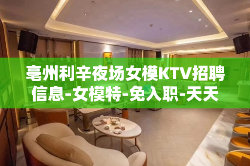 亳州利辛夜场女模KTV招聘信息-女模特-免入职-天天二班