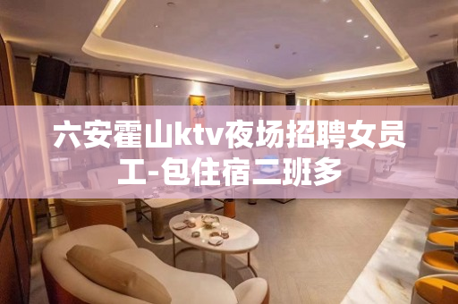 六安霍山ktv夜场招聘女员工-包住宿二班多