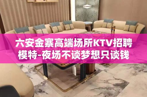 六安金寨高端场所KTV招聘模特-夜场不谈梦想只谈钱