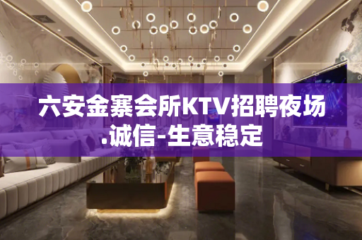 六安金寨会所KTV招聘夜场.诚信-生意稳定