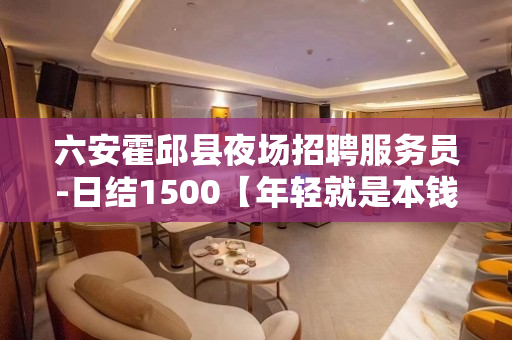 六安霍邱县夜场招聘服务员-日结1500【年轻就是本钱】