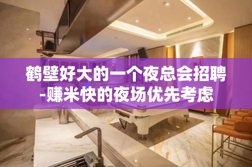 鹤壁好大的一个夜总会招聘-赚米快的夜场优先考虑