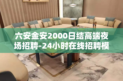 六安金安2000日结高端夜场招聘-24小时在线招聘模特、自己