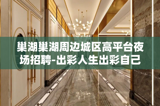 巢湖巢湖周边城区高平台夜场招聘-出彩人生出彩自己