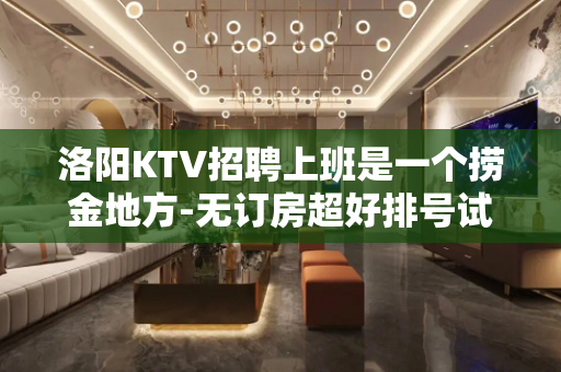 洛阳KTV招聘上班是一个捞金地方-无订房超好排号试包