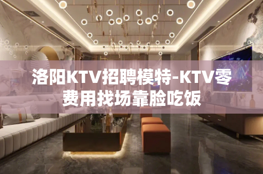 洛阳KTV招聘模特-KTV零费用找场靠脸吃饭
