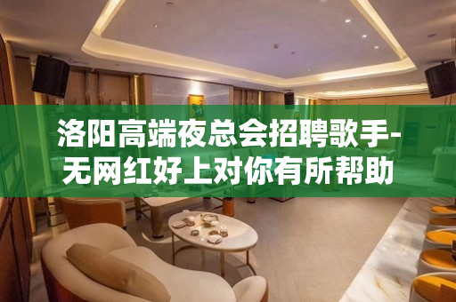 洛阳高端夜总会招聘歌手-无网红好上对你有所帮助