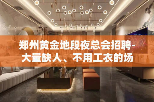 郑州黄金地段夜总会招聘-大量缺人、不用工衣的场