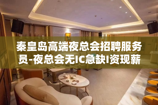 秦皇岛高端夜总会招聘服务员-夜总会无IC急缺I资现薪