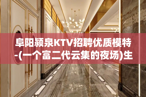 阜阳颍泉KTV招聘优质模特-(一个富二代云集的夜场)生意爆好