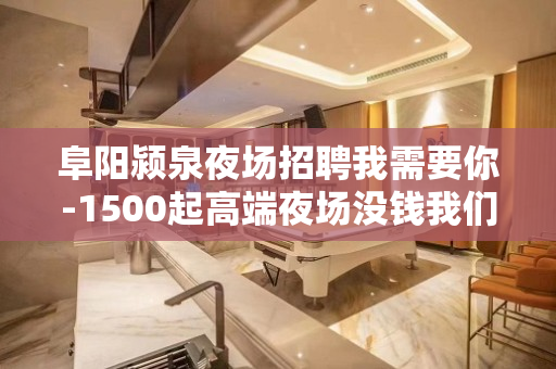 阜阳颍泉夜场招聘我需要你-1500起高端夜场没钱我们都啥