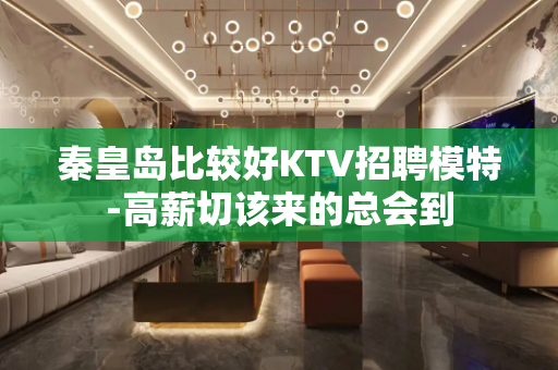 秦皇岛比较好KTV招聘模特-高薪切该来的总会到