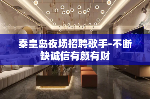 秦皇岛夜场招聘歌手-不断缺诚信有颜有财