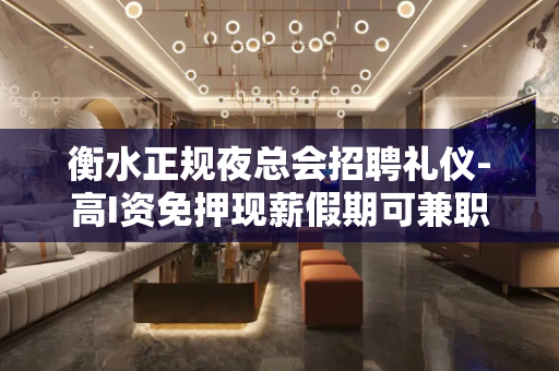 衡水正规夜总会招聘礼仪-高I资免押现薪假期可兼职