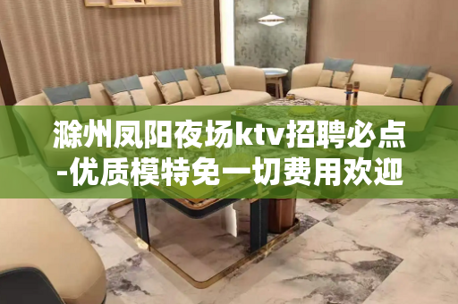 滁州凤阳夜场ktv招聘必点-优质模特免一切费用欢迎加入
