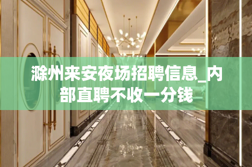 滁州来安夜场招聘信息_内部直聘不收一分钱