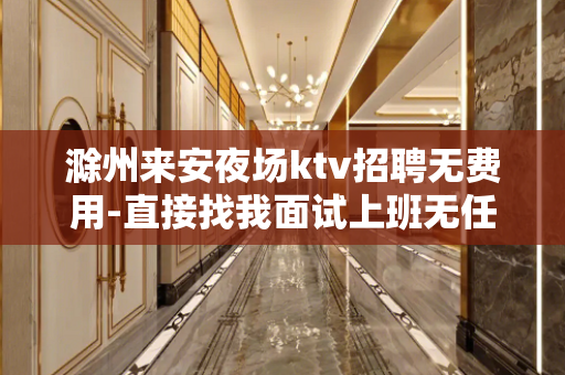 滁州来安夜场ktv招聘无费用-直接找我面试上班无任务