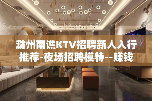 滁州南谯KTV招聘新人入行推荐-夜场招聘模特--赚钱先有苦后