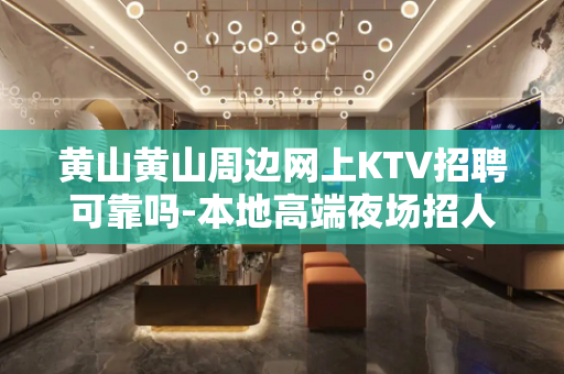 黄山黄山周边网上KTV招聘可靠吗-本地高端夜场招人平台