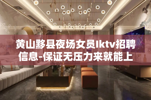 黄山黟县夜场女员Iktv招聘信息-保证无压力来就能上