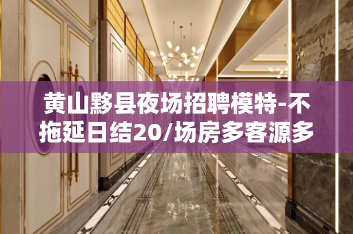 黄山黟县夜场招聘模特-不拖延日结20/场房多客源多
