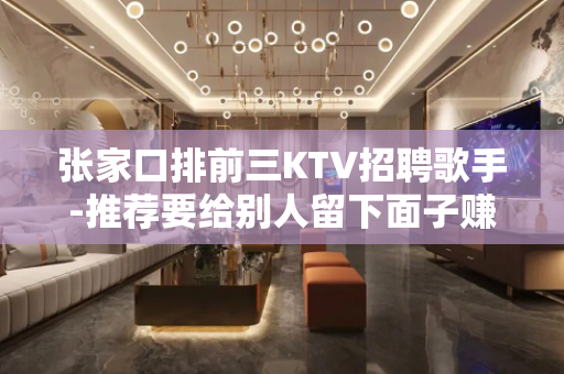 张家口排前三KTV招聘歌手-推荐要给别人留下面子赚体验
