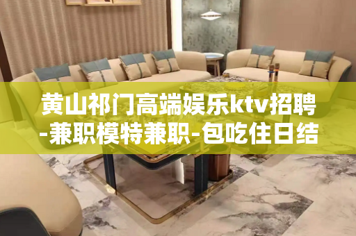 黄山祁门高端娱乐ktv招聘-兼职模特兼职-包吃住日结工资
