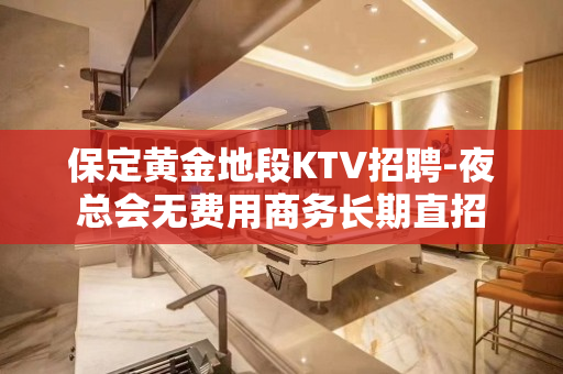 保定黄金地段KTV招聘-夜总会无费用商务长期直招
