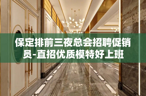 保定排前三夜总会招聘促销员-直招优质模特好上班