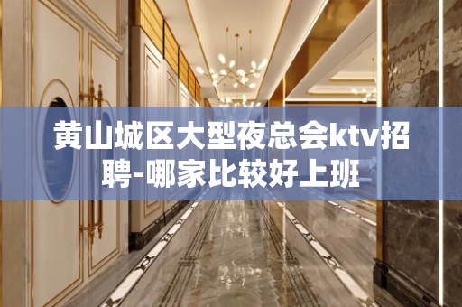 黄山城区大型夜总会ktv招聘-哪家比较好上班