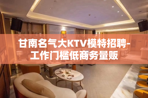 甘南名气大KTV模特招聘-工作门槛低商务量贩