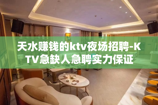 天水赚钱的ktv夜场招聘-KTV急缺人急聘实力保证