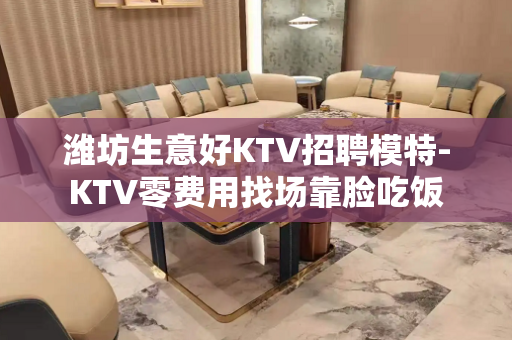 潍坊生意好KTV招聘模特-KTV零费用找场靠脸吃饭