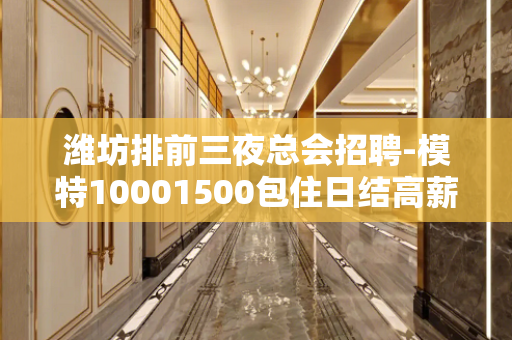 潍坊排前三夜总会招聘-模特10001500包住日结高薪