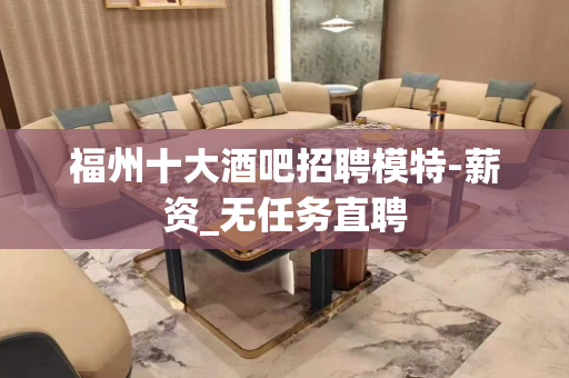 福州十大酒吧招聘模特-薪资_无任务直聘