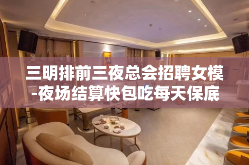 三明排前三夜总会招聘女模-夜场结算快包吃每天保底