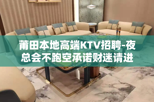莆田本地高端KTV招聘-夜总会不跑空承诺财迷请进