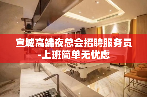宣城高端夜总会招聘服务员-上班简单无忧虑