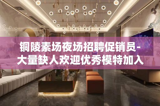 铜陵素场夜场招聘促销员-大量缺人欢迎优秀模特加入包吃住
