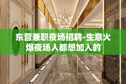 东营兼职夜场招聘-生意火爆夜场人都想加入的