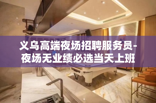 义乌高端夜场招聘服务员-夜场无业绩必选当天上班