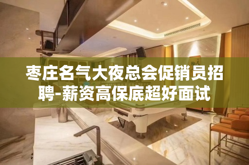 枣庄名气大夜总会促销员招聘-薪资高保底超好面试
