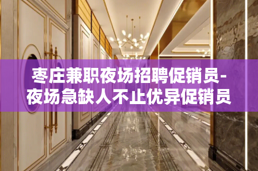 枣庄兼职夜场招聘促销员-夜场急缺人不止优异促销员