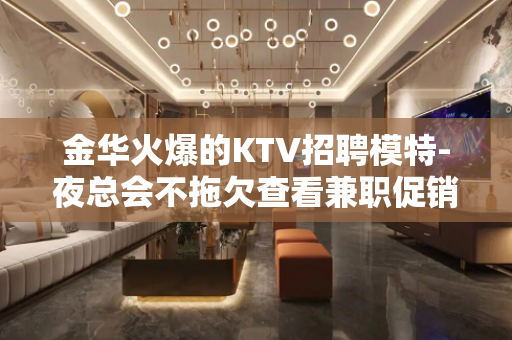 金华火爆的KTV招聘模特-夜总会不拖欠查看兼职促销员