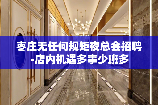 枣庄无任何规矩夜总会招聘-店内机遇多事少班多